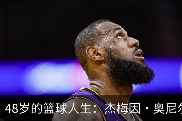 48岁的篮球人生：杰梅因·奥尼尔的高低起伏与感恩